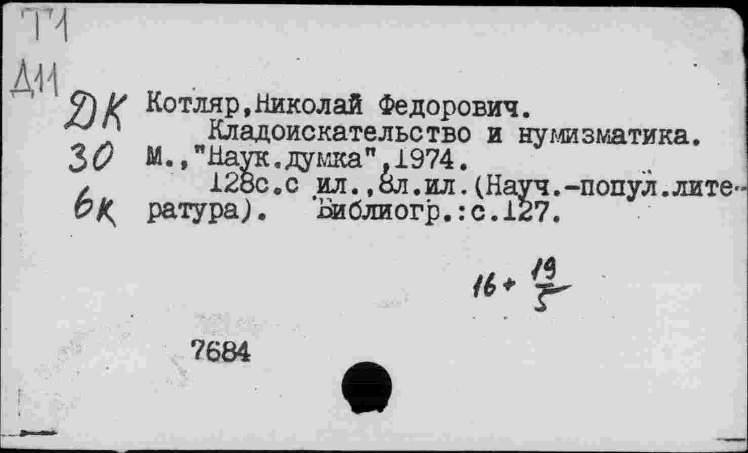 ﻿>1
I/ Котляр,Николай Федорович.
' І	КЛа ллиґ'УО'ПО 1тг.г><т»-пл -а и
3$ М., "Наук, думка”, І974.
z	128с.с ил.,0Л.ил.(Науч.-попул.
P/Ç ратура). Библиогр.:с.127.
Кладоискательство и нумизматика.
лите-
/6*
7684